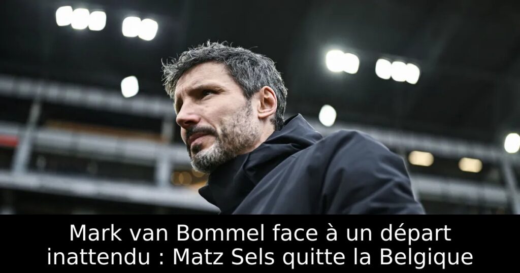 Mark van Bommel face à un départ inattendu : Matz Sels quitte la Belgique