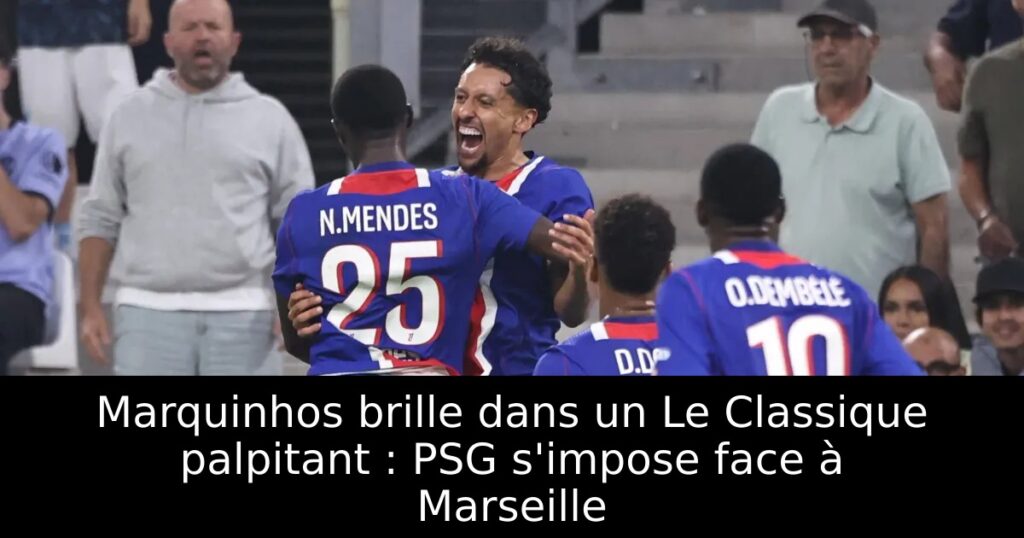 Marquinhos brille dans un Le Classique palpitant : PSG s&rsquo;impose face à Marseille