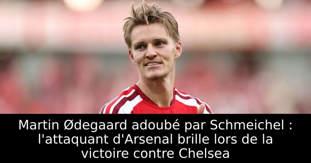 Martin Ødegaard adoubé par Schmeichel : l&rsquo;attaquant d&rsquo;Arsenal brille lors de la victoire contre Chelsea