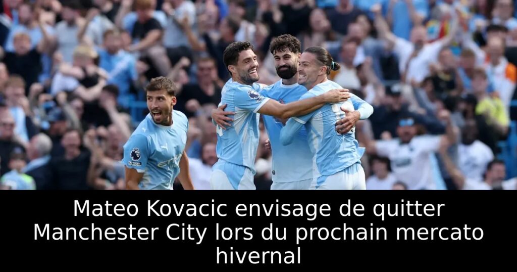 Mateo Kovacic envisage de quitter Manchester City lors du prochain mercato hivernal