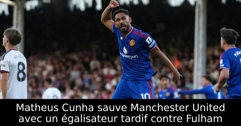 Matheus Cunha sauve Manchester United avec un égalisateur tardif contre Fulham