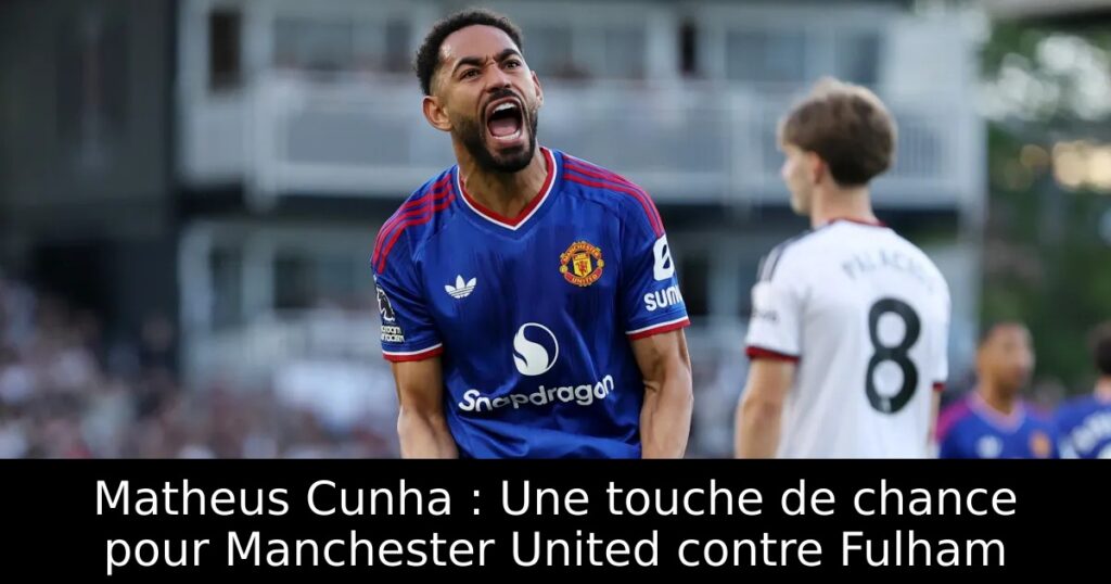 Matheus Cunha : Une touche de chance pour Manchester United contre Fulham
