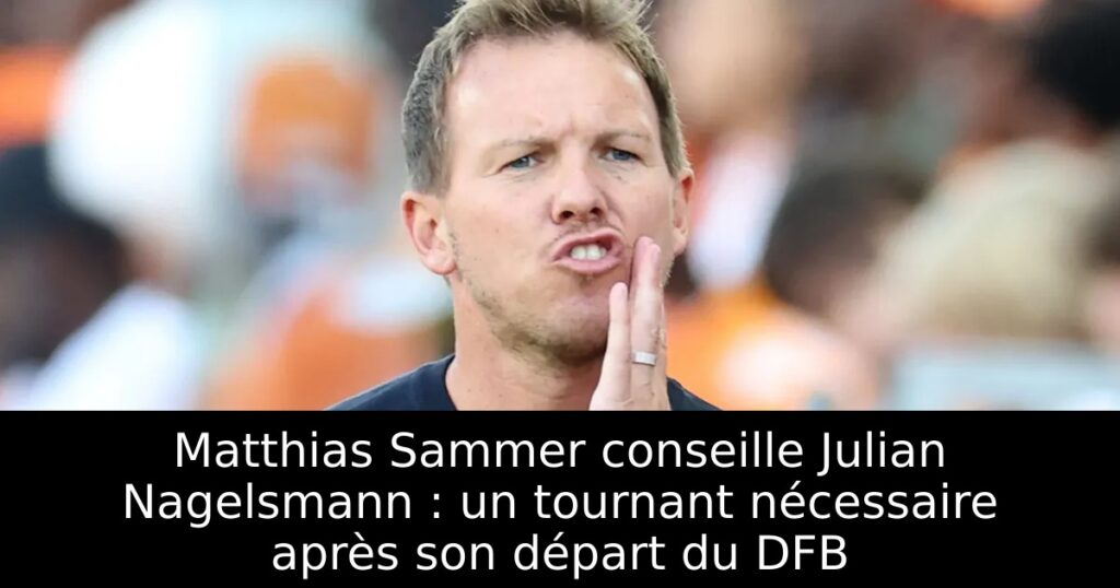 Matthias Sammer conseille Julian Nagelsmann : un tournant nécessaire après son départ du DFB