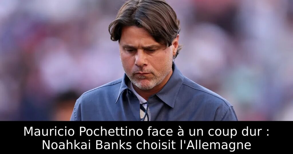 Mauricio Pochettino face à un coup dur : Noahkai Banks choisit l&rsquo;Allemagne