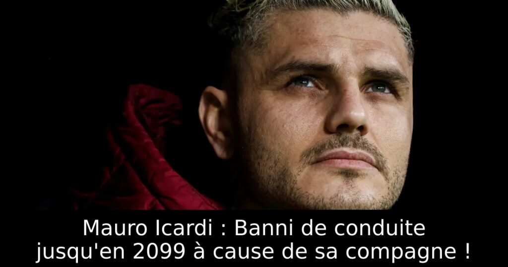 Mauro Icardi : Banni de conduite jusqu&rsquo;en 2099 à cause de sa compagne !