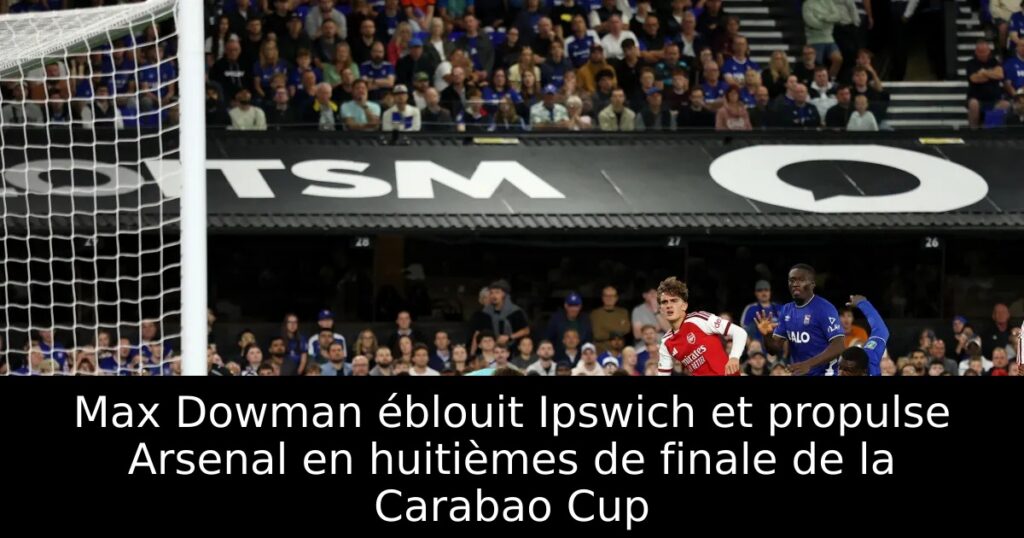 Max Dowman éblouit Ipswich et propulse Arsenal en huitièmes de finale de la Carabao Cup