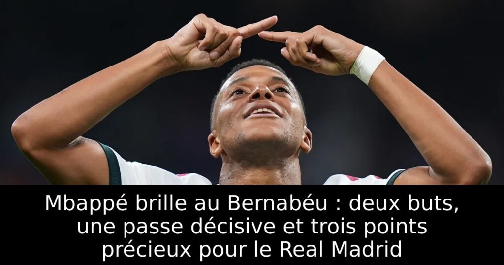 Mbappé brille au Bernabéu : deux buts, une passe décisive et trois points précieux pour le Real Madrid