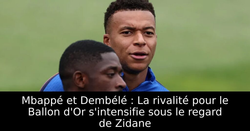 Mbappé et Dembélé : La rivalité pour le Ballon d&rsquo;Or s&rsquo;intensifie sous le regard de Zidane