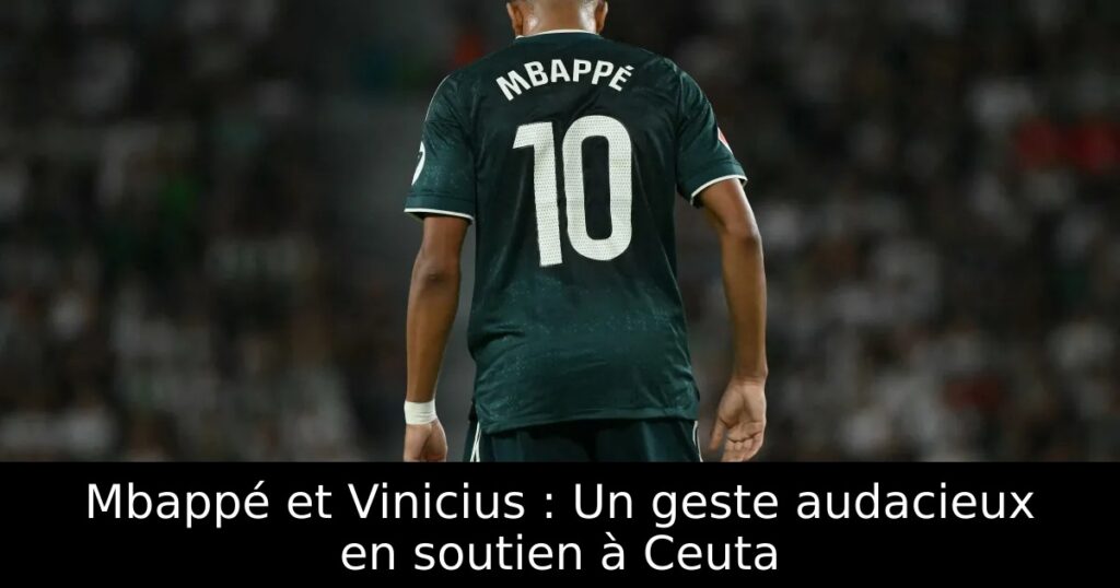 Mbappé et Vinicius : Un geste audacieux en soutien à Ceuta