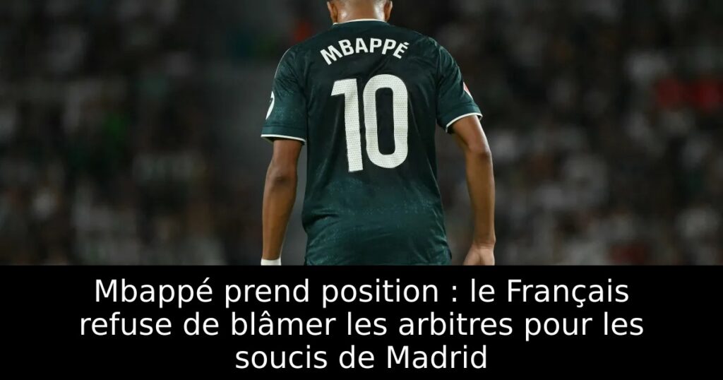Mbappé prend position : le Français refuse de blâmer les arbitres pour les soucis de Madrid