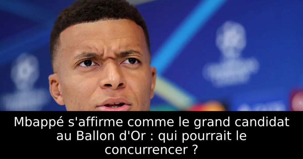 Mbappé s&rsquo;affirme comme le grand candidat au Ballon d&rsquo;Or : qui pourrait le concurrencer ?