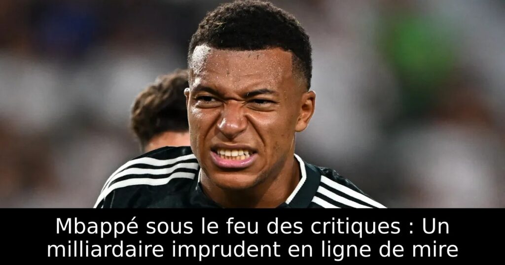 Mbappé sous le feu des critiques : Un milliardaire imprudent en ligne de mire