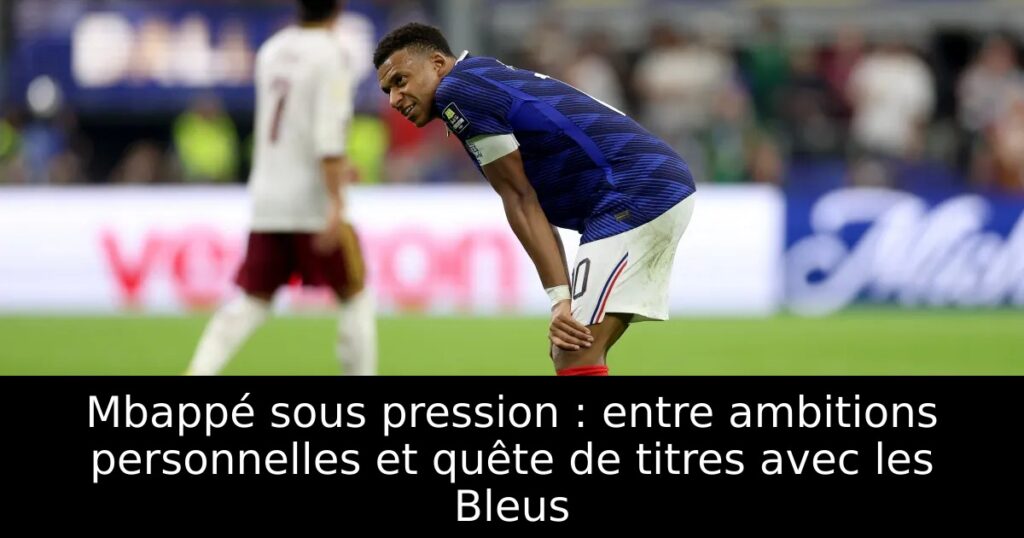 Mbappé sous pression : entre ambitions personnelles et quête de titres avec les Bleus