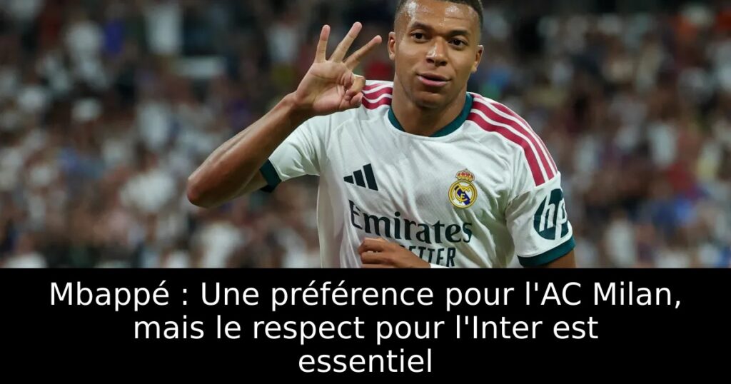 Mbappé : Une préférence pour l&rsquo;AC Milan, mais le respect pour l&rsquo;Inter est essentiel