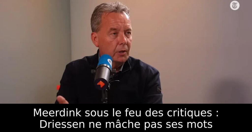 Meerdink sous le feu des critiques : Driessen ne mâche pas ses mots