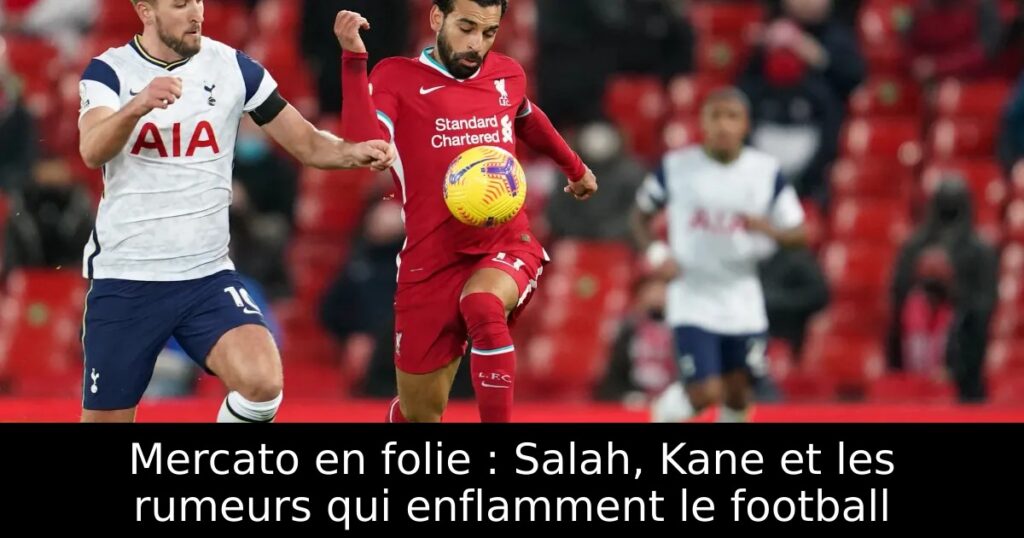 Mercato en folie : Salah, Kane et les rumeurs qui enflamment le football