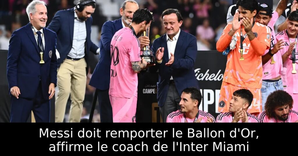 Messi doit remporter le Ballon d&rsquo;Or, affirme le coach de l&rsquo;Inter Miami