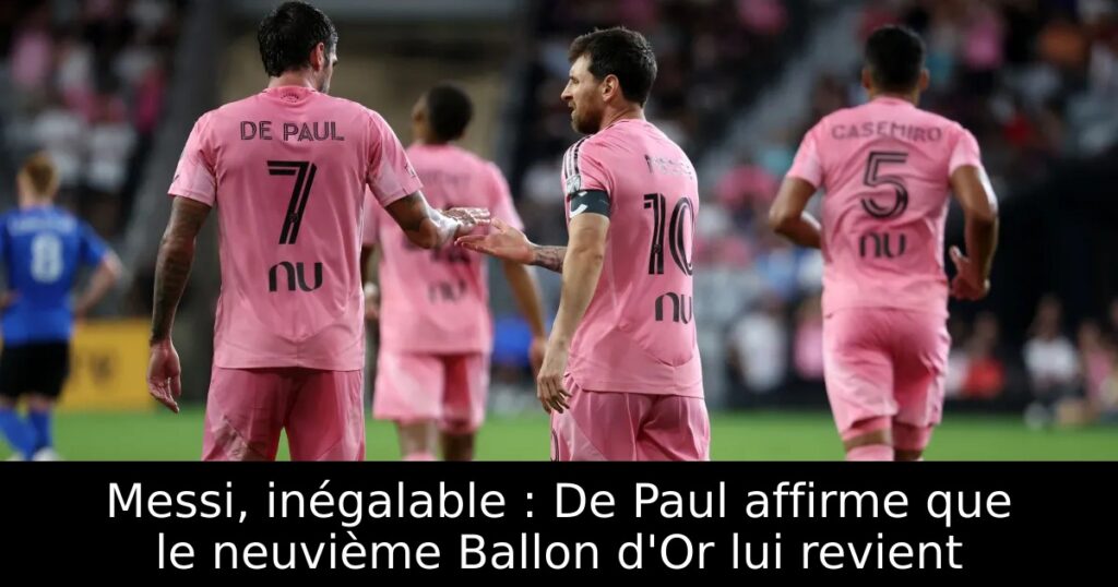 Messi, inégalable : De Paul affirme que le neuvième Ballon d&rsquo;Or lui revient