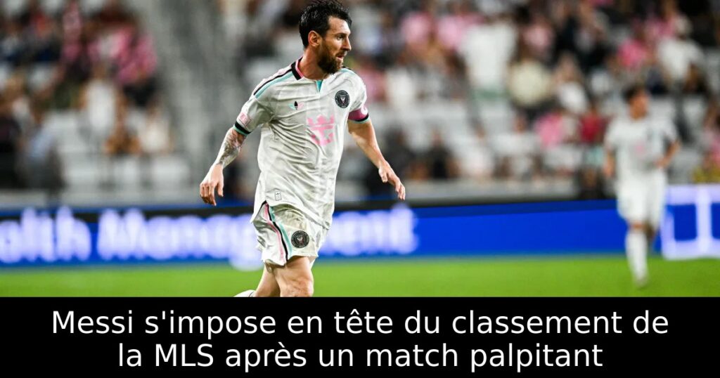 Messi s&rsquo;impose en tête du classement de la MLS après un match palpitant