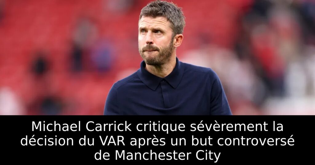 Michael Carrick critique sévèrement la décision du VAR après un but controversé de Manchester City