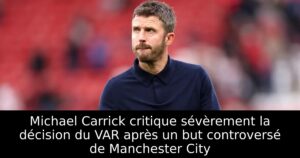 Michael Carrick critique sévèrement la décision du VAR après un but controversé de Manchester City