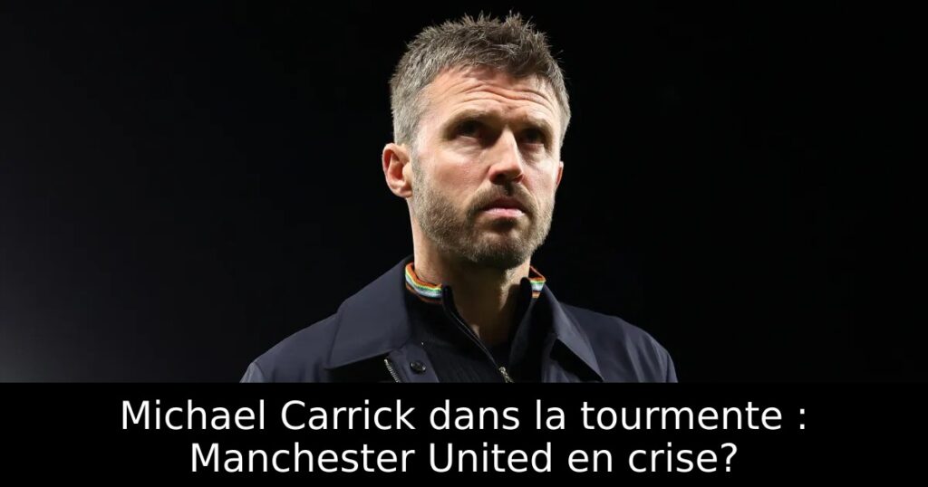 Michael Carrick dans la tourmente : Manchester United en crise?