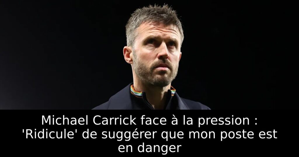 Michael Carrick face à la pression : &lsquo;Ridicule&rsquo; de suggérer que mon poste est en danger