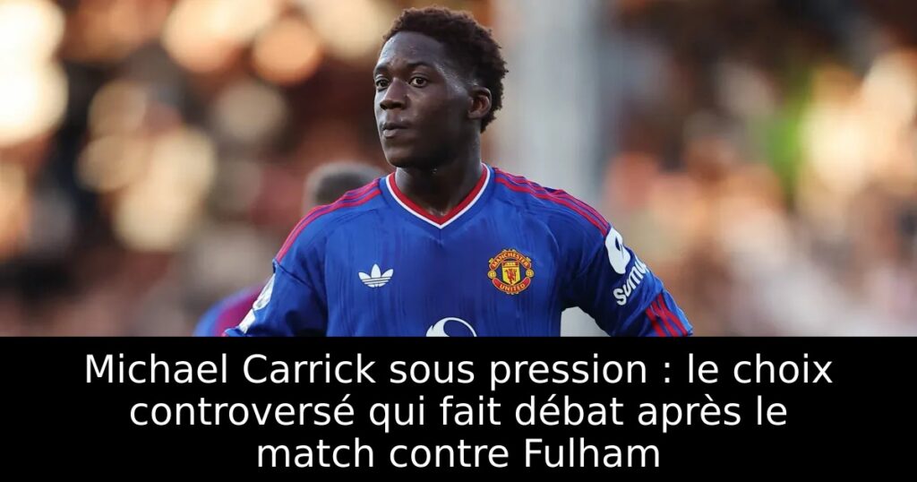 Michael Carrick sous pression : le choix controversé qui fait débat après le match contre Fulham