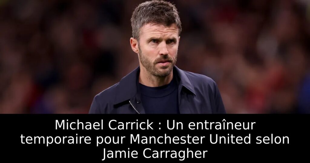 Michael Carrick : Un entraîneur temporaire pour Manchester United selon Jamie Carragher
