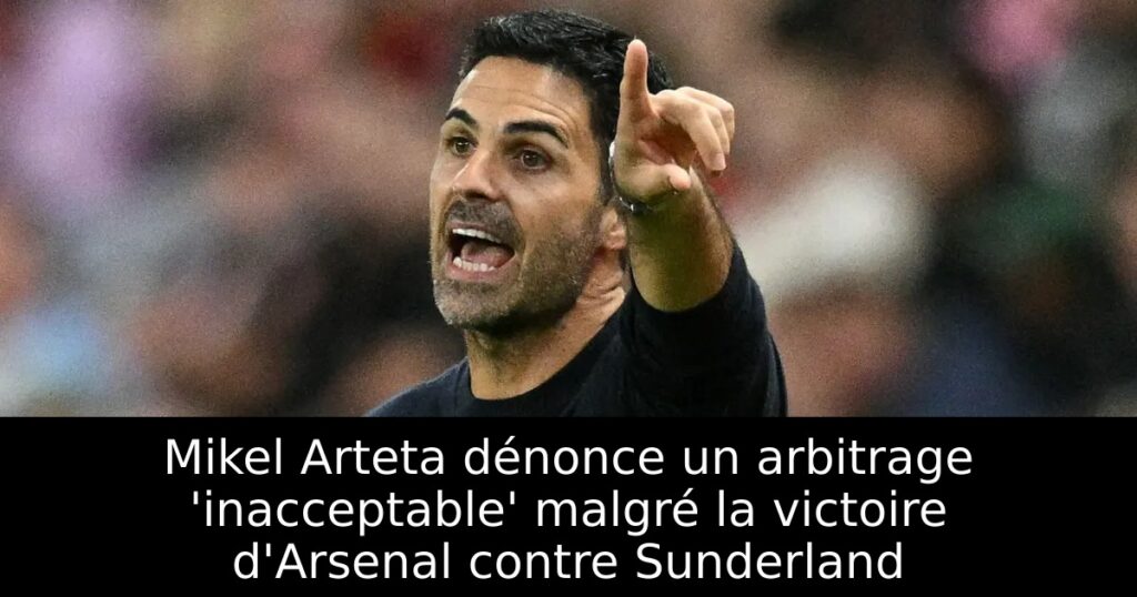 Mikel Arteta dénonce un arbitrage &lsquo;inacceptable&rsquo; malgré la victoire d&rsquo;Arsenal contre Sunderland