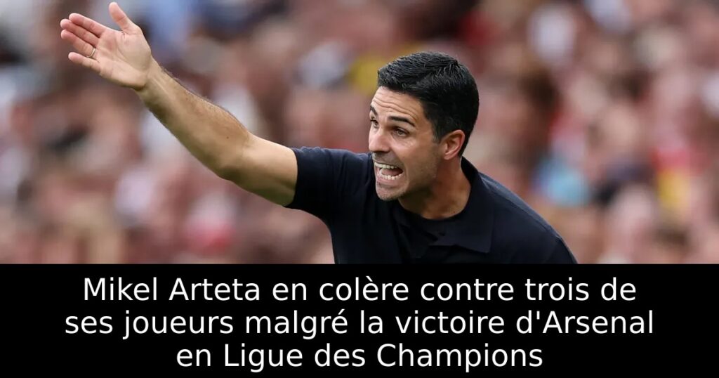 Mikel Arteta en colère contre trois de ses joueurs malgré la victoire d&rsquo;Arsenal en Ligue des Champions