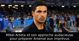 Mikel Arteta et son approche audacieuse pour préparer Arsenal aux imprévus