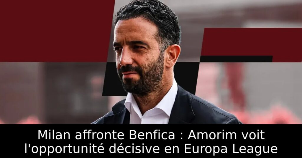 Milan affronte Benfica : Amorim voit l&rsquo;opportunité décisive en Europa League