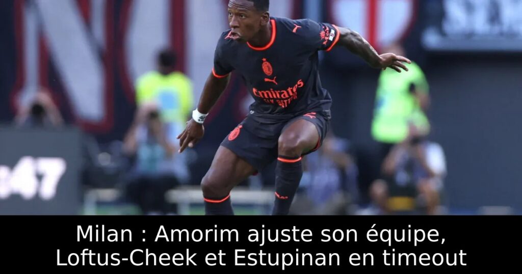 Milan : Amorim ajuste son équipe, Loftus-Cheek et Estupinan en timeout