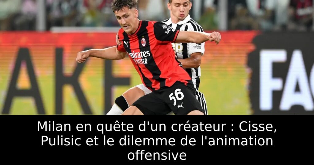 Milan en quête d&rsquo;un créateur : Cisse, Pulisic et le dilemme de l&rsquo;animation offensive