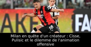 Milan en quête d&rsquo;un créateur : Cisse, Pulisic et le dilemme de l&rsquo;animation offensive