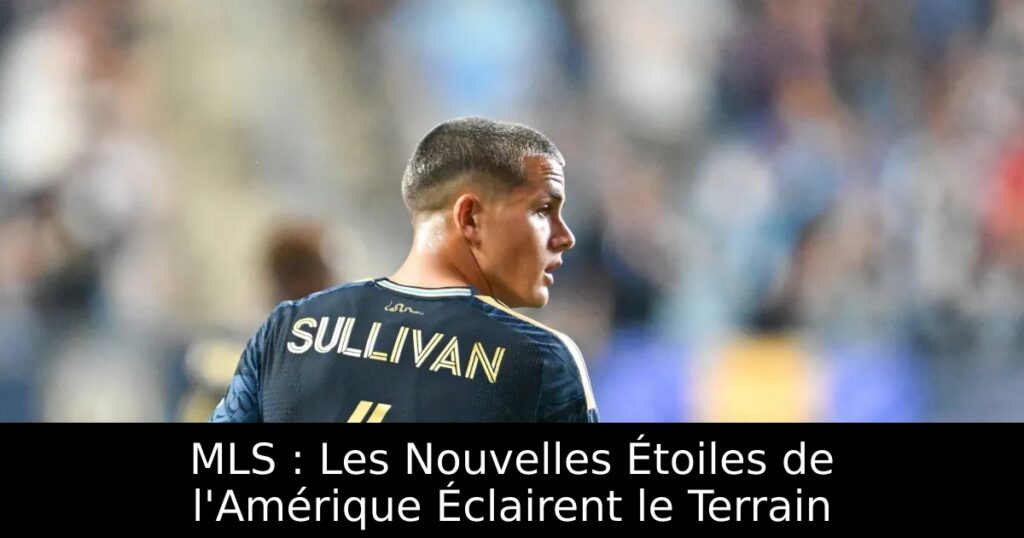 MLS : Les Nouvelles Étoiles de l&rsquo;Amérique Éclairent le Terrain