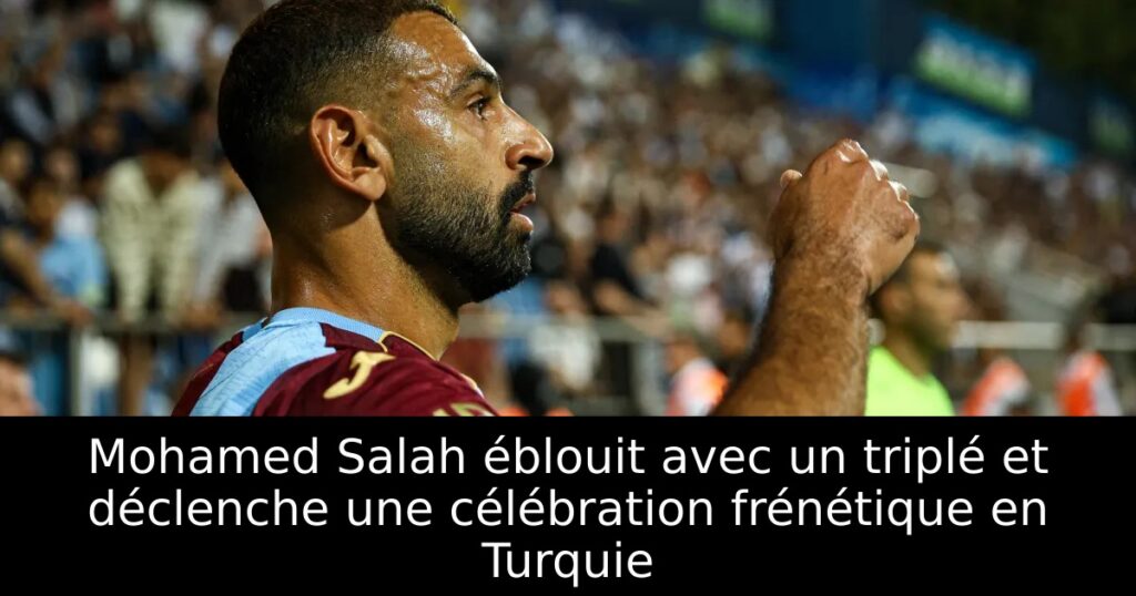 Mohamed Salah éblouit avec un triplé et déclenche une célébration frénétique en Turquie