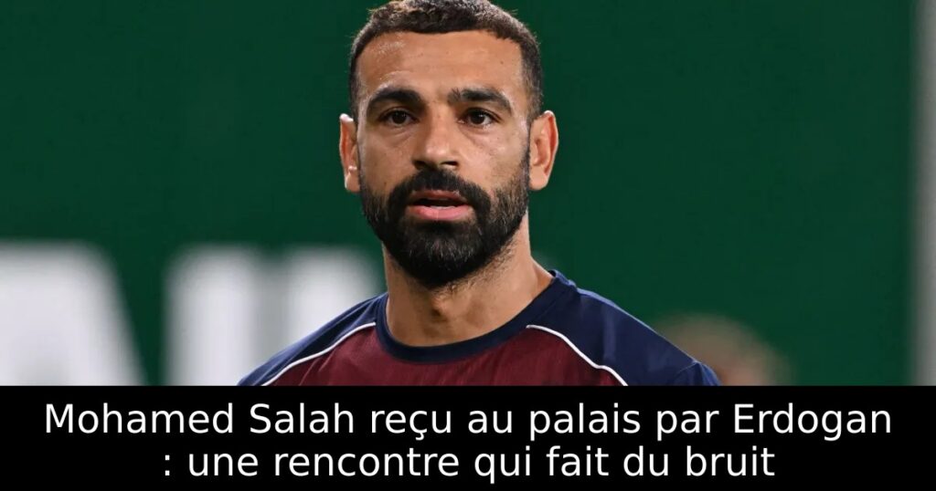 Mohamed Salah reçu au palais par Erdogan : une rencontre qui fait du bruit
