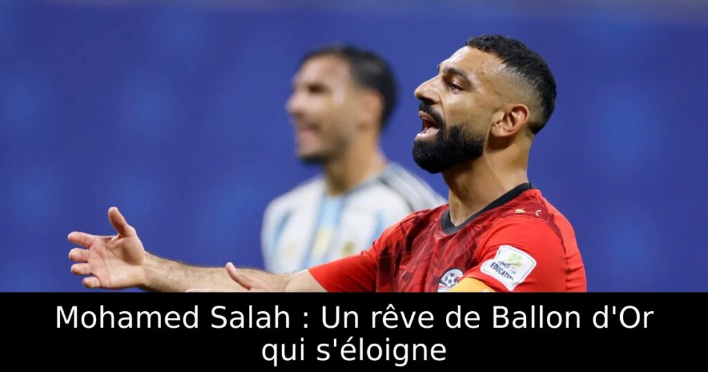 Mohamed Salah : Un rêve de Ballon d&rsquo;Or qui s&rsquo;éloigne