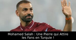 Mohamed Salah : Une Pierre qui Attire les Fans en Turquie !