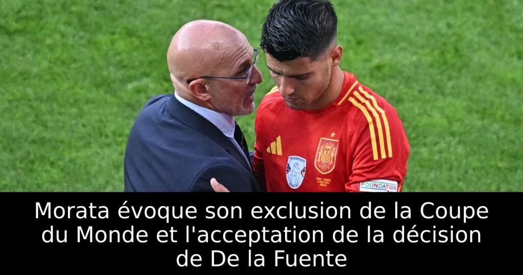 Morata évoque son exclusion de la Coupe du Monde et l&rsquo;acceptation de la décision de De la Fuente