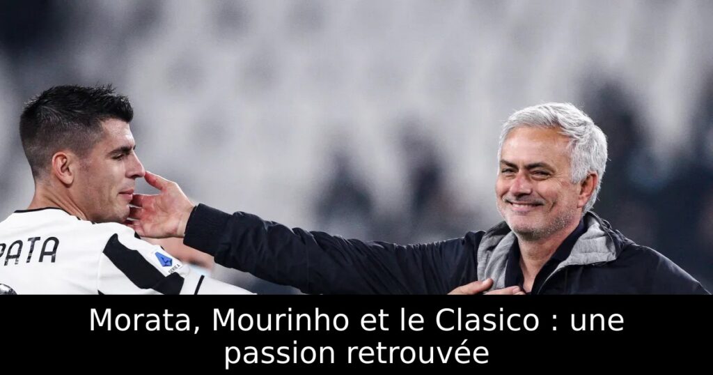 Morata, Mourinho et le Clasico : une passion retrouvée