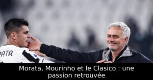 Morata, Mourinho et le Clasico : une passion retrouvée