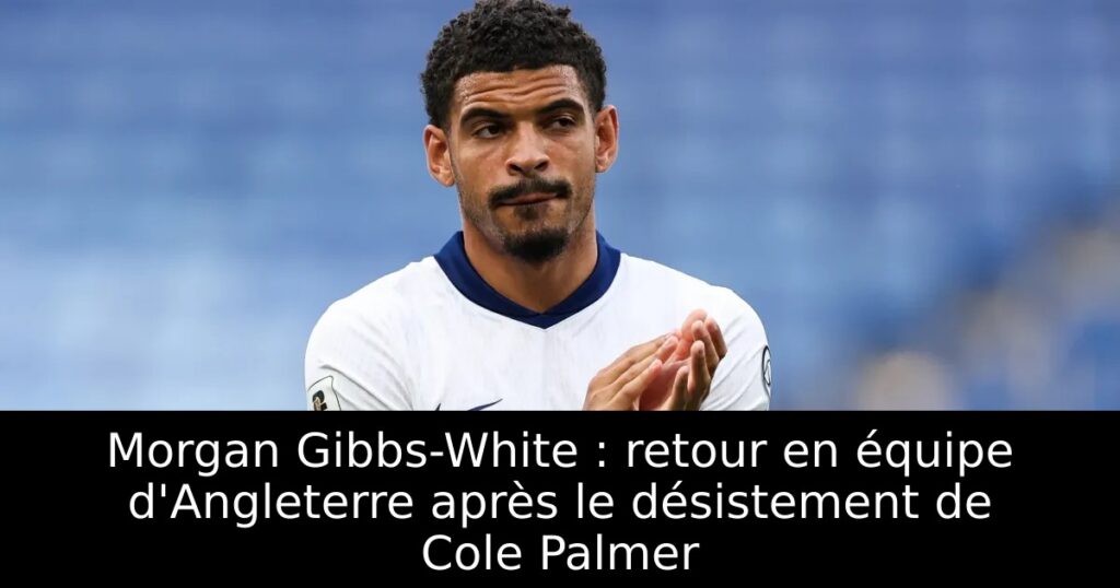 Morgan Gibbs-White : retour en équipe d&rsquo;Angleterre après le désistement de Cole Palmer