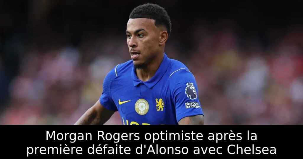Morgan Rogers optimiste après la première défaite d&rsquo;Alonso avec Chelsea