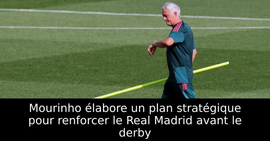 Mourinho élabore un plan stratégique pour renforcer le Real Madrid avant le derby