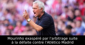 Mourinho exaspéré par l&rsquo;arbitrage suite à la défaite contre l&rsquo;Atlético Madrid