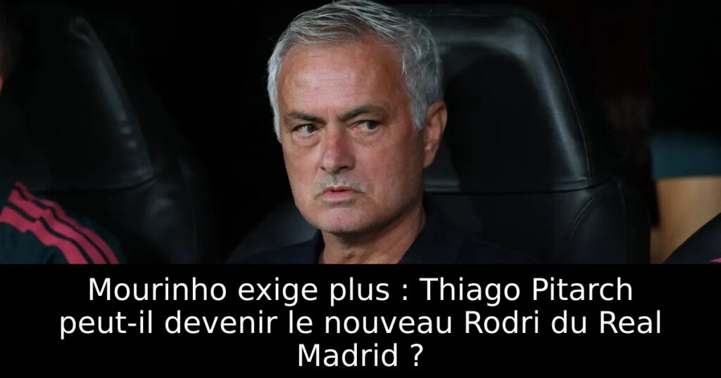 Mourinho exige plus : Thiago Pitarch peut-il devenir le nouveau Rodri du Real Madrid ?