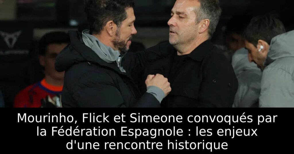 Mourinho, Flick et Simeone convoqués par la Fédération Espagnole : les enjeux d&rsquo;une rencontre historique